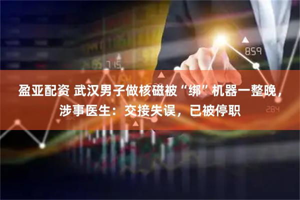 盈亚配资 武汉男子做核磁被“绑”机器一整晚，涉事医生：交接失误，已被停职
