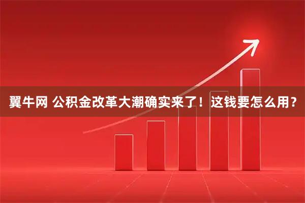翼牛网 公积金改革大潮确实来了！这钱要怎么用？