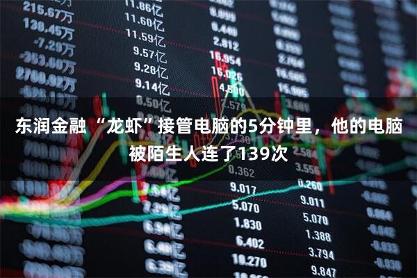 东润金融 “龙虾”接管电脑的5分钟里，他的电脑被陌生人连了139次