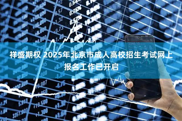 祥盛期权 2025年北京市成人高校招生考试网上报名工作已开启