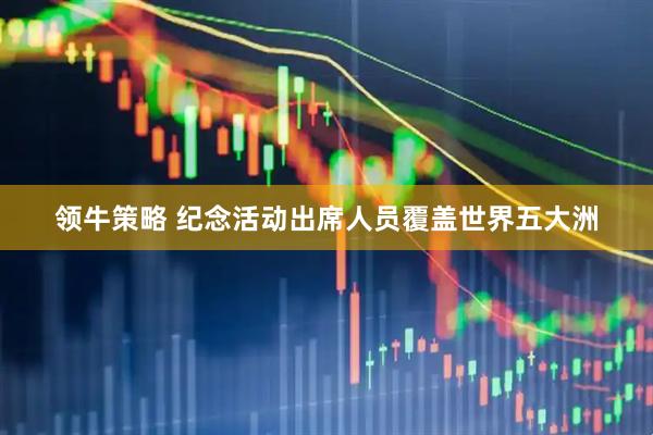 领牛策略 纪念活动出席人员覆盖世界五大洲
