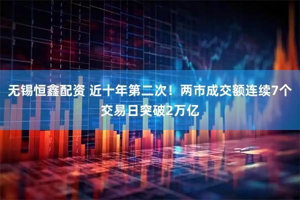无锡恒鑫配资 近十年第二次！两市成交额连续7个交易日突破2万亿