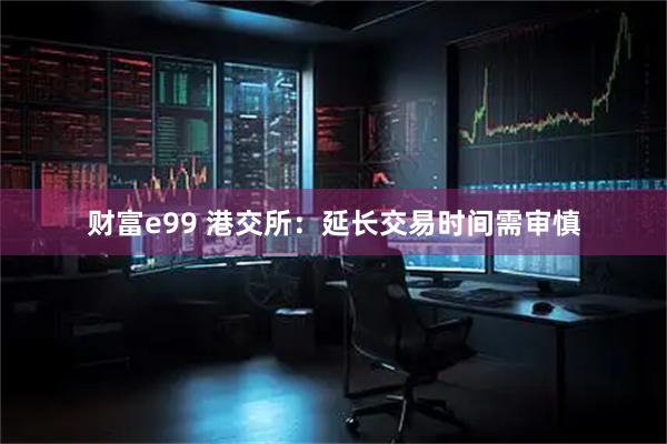 财富e99 港交所：延长交易时间需审慎