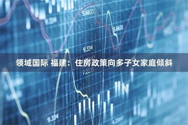领域国际 福建：住房政策向多子女家庭倾斜