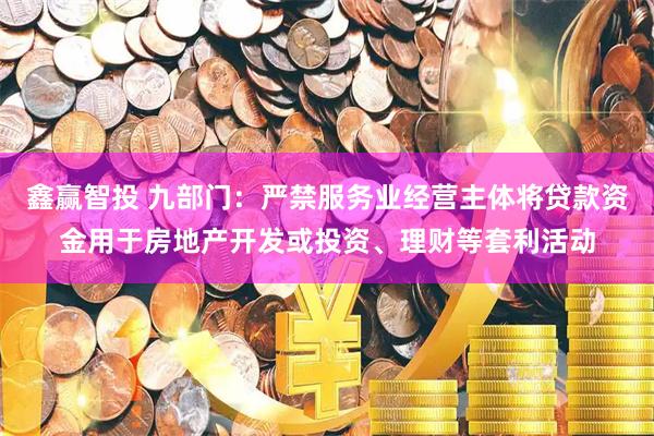 鑫赢智投 九部门：严禁服务业经营主体将贷款资金用于房地产开发或投资、理财等套利活动
