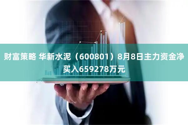 财富策略 华新水泥（600801）8月8日主力资金净买入659278万元
