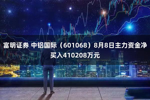 富明证券 中铝国际（601068）8月8日主力资金净买入410208万元