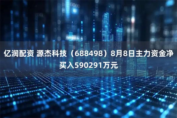 亿润配资 源杰科技（688498）8月8日主力资金净买入590291万元