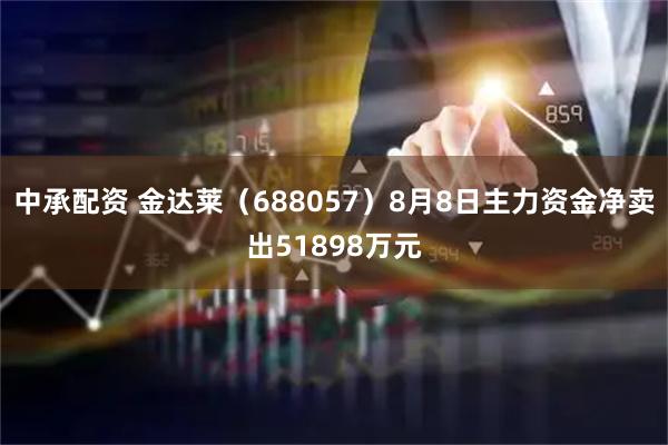 中承配资 金达莱（688057）8月8日主力资金净卖出51898万元