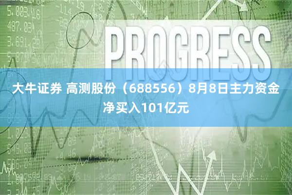 大牛证券 高测股份（688556）8月8日主力资金净买入101亿元
