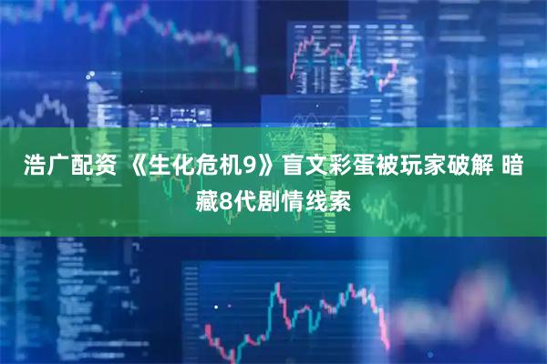 浩广配资 《生化危机9》盲文彩蛋被玩家破解 暗藏8代剧情线索