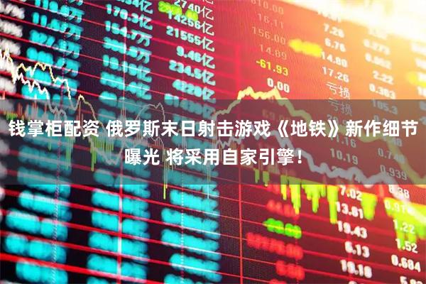 钱掌柜配资 俄罗斯末日射击游戏《地铁》新作细节曝光 将采用自家引擎！