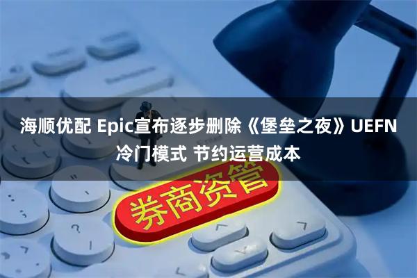 海顺优配 Epic宣布逐步删除《堡垒之夜》UEFN冷门模式 节约运营成本