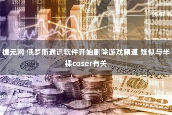 捷元网 俄罗斯通讯软件开始删除游戏频道 疑似与半裸coser有关