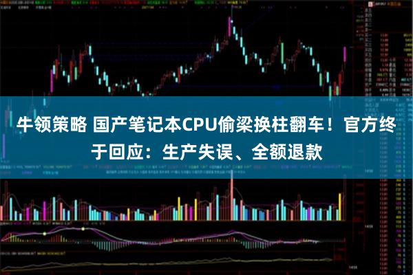 牛领策略 国产笔记本CPU偷梁换柱翻车！官方终于回应：生产失误、全额退款