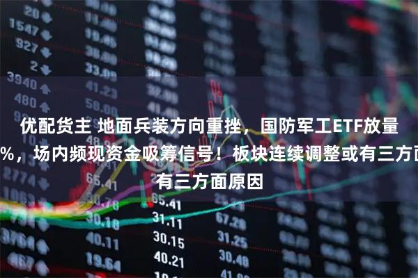优配货主 地面兵装方向重挫，国防军工ETF放量下探2%，场内频现资金吸筹信号！板块连续调整或有三方面原因