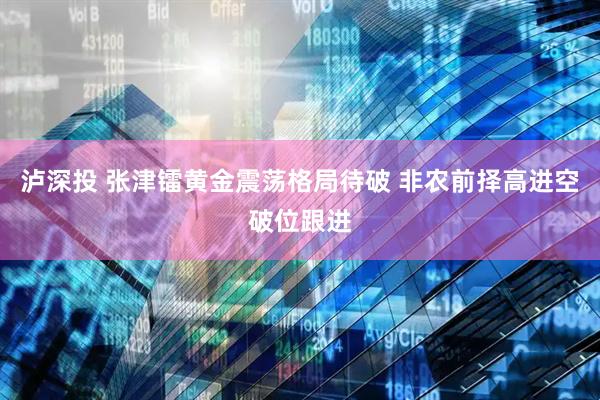 泸深投 张津镭黄金震荡格局待破 非农前择高进空破位跟进