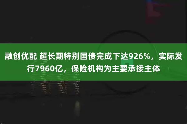 融创优配 超长期特别国债完成下达926%，实际发行7960亿，保险机构为主要承接主体