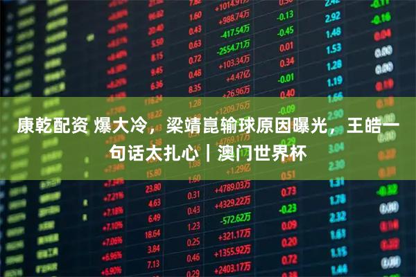 康乾配资 爆大冷，梁靖崑输球原因曝光，王皓一句话太扎心｜澳门世界杯