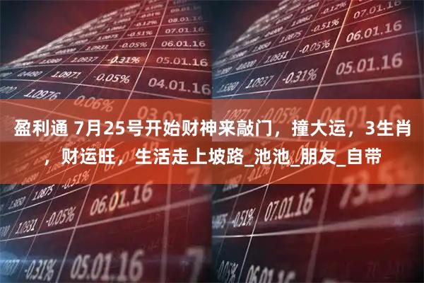 盈利通 7月25号开始财神来敲门，撞大运，3生肖，财运旺，生活走上坡路_池池_朋友_自带