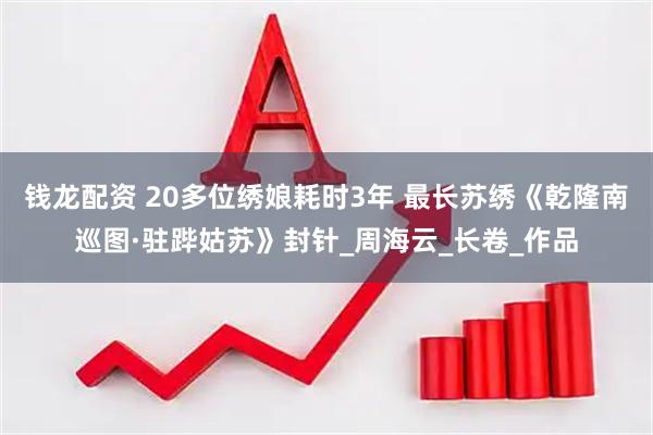 钱龙配资 20多位绣娘耗时3年 最长苏绣《乾隆南巡图·驻跸姑苏》封针_周海云_长卷_作品