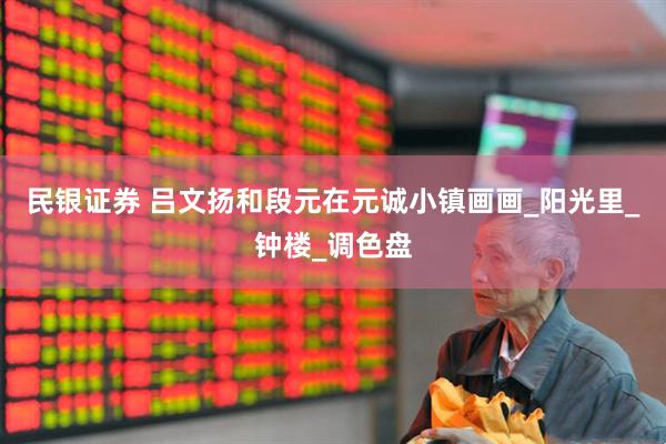 民银证券 吕文扬和段元在元诚小镇画画_阳光里_钟楼_调色盘