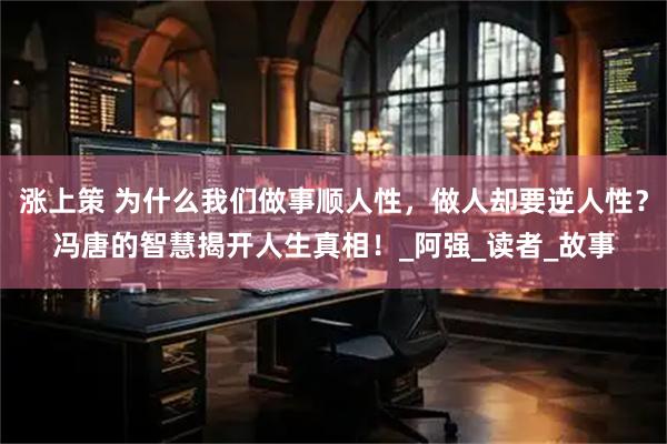 涨上策 为什么我们做事顺人性，做人却要逆人性？冯唐的智慧揭开人生真相！_阿强_读者_故事