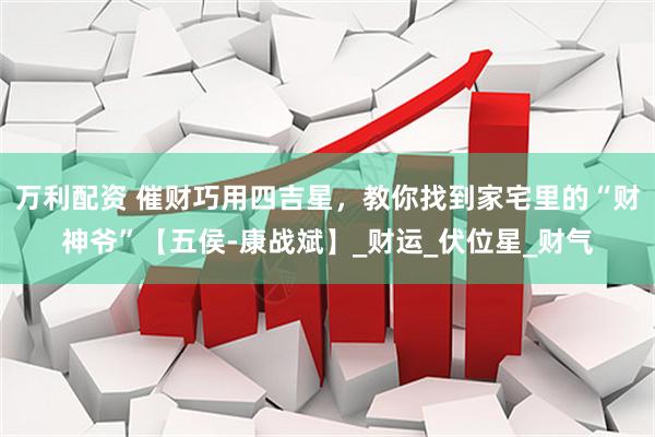 万利配资 催财巧用四吉星，教你找到家宅里的“财神爷”【五侯-康战斌】_财运_伏位星_财气