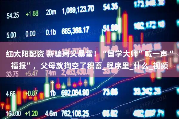 红太阳配资 新骗局又暴雷！“国学大师”喊一声“福报”，父母就掏空了积蓄_程序里_什么_视频