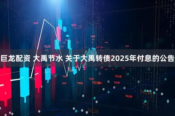 巨龙配资 大禹节水 关于大禹转债2025年付息的公告
