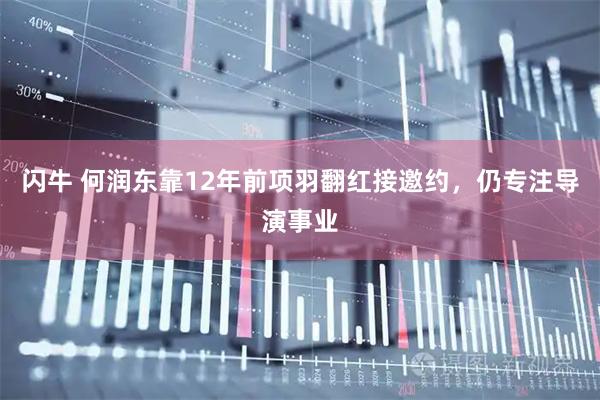 闪牛 何润东靠12年前项羽翻红接邀约，仍专注导演事业