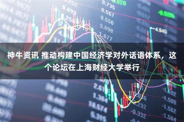 神牛资讯 推动构建中国经济学对外话语体系，这个论坛在上海财经大学举行