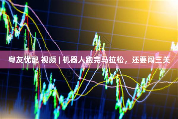 粤友优配 视频 | 机器人跑完马拉松，还要闯三关