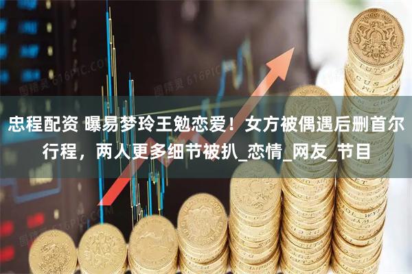 忠程配资 曝易梦玲王勉恋爱！女方被偶遇后删首尔行程，两人更多细节被扒_恋情_网友_节目