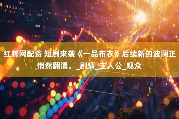 红腾网配资 短剧来袭《一品布衣》后续新的波澜正悄然翻涌。_剧情_主人公_观众