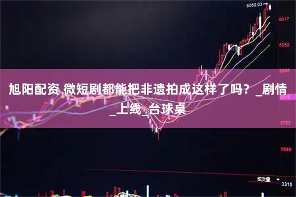 旭阳配资 微短剧都能把非遗拍成这样了吗？_剧情_上线_台球桌