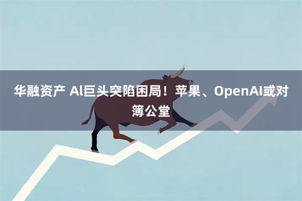 华融资产 Al巨头突陷困局！苹果、OpenAI或对簿公堂