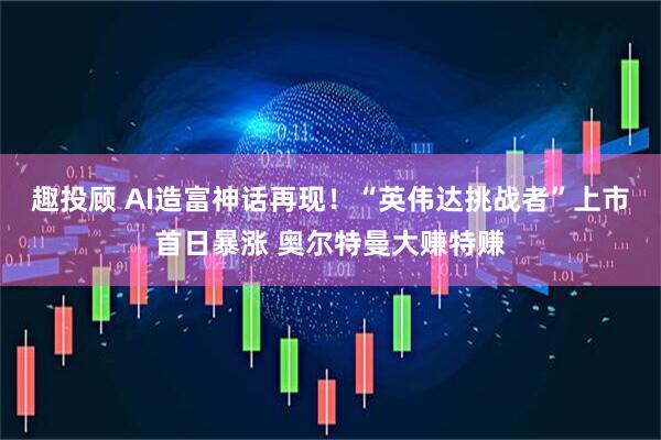 趣投顾 AI造富神话再现！“英伟达挑战者”上市首日暴涨 奥尔特曼大赚特赚