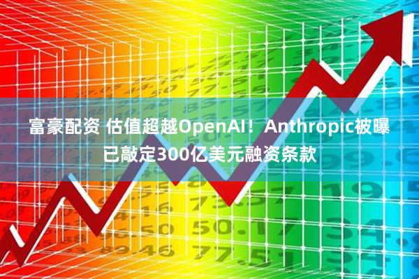 富豪配资 估值超越OpenAI！Anthropic被曝已敲定300亿美元融资条款