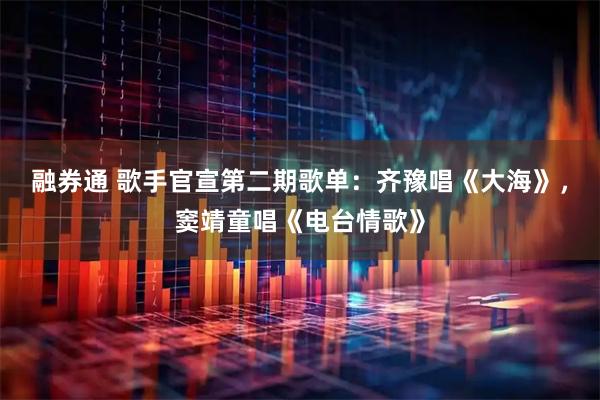 融券通 歌手官宣第二期歌单：齐豫唱《大海》，窦靖童唱《电台情歌》