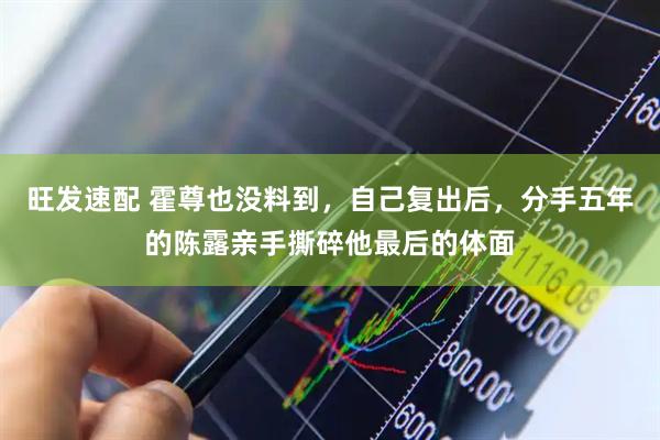 旺发速配 霍尊也没料到，自己复出后，分手五年的陈露亲手撕碎他最后的体面