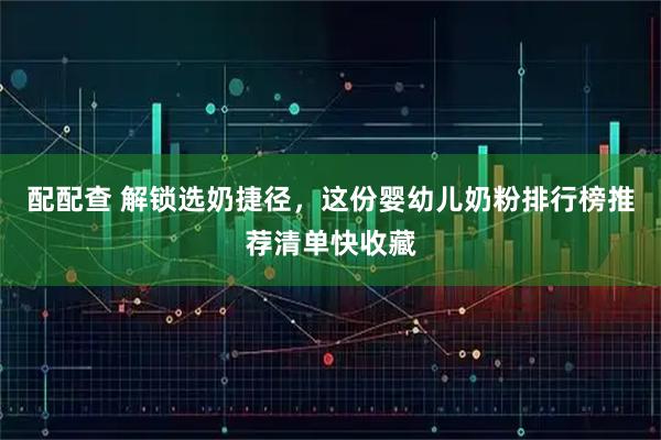 配配查 解锁选奶捷径，这份婴幼儿奶粉排行榜推荐清单快收藏