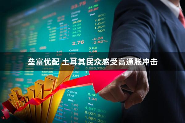 垒富优配 土耳其民众感受高通胀冲击