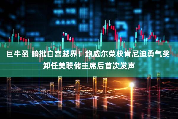巨牛盈 暗批白宫越界！鲍威尔荣获肯尼迪勇气奖 卸任美联储主席后首次发声