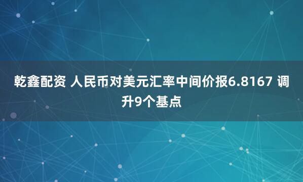 乾鑫配资 人民币对美元汇率中间价报6.8167 调升9个基点
