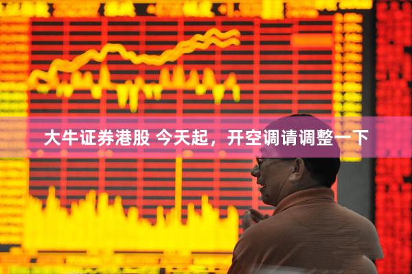 大牛证券港股 今天起,开空调请调整一下