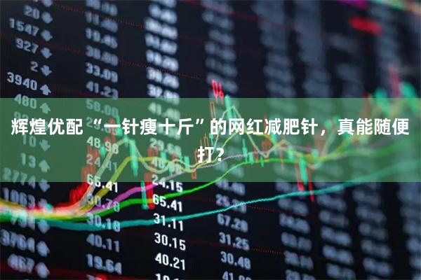 辉煌优配 “一针瘦十斤”的网红减肥针，真能随便打？