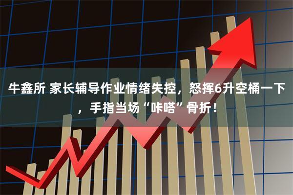 牛鑫所 家长辅导作业情绪失控，怒挥6升空桶一下，手指当场“咔嗒”骨折！