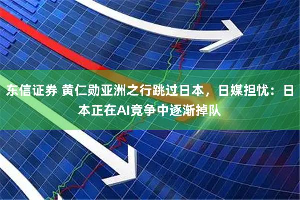 东信证券 黄仁勋亚洲之行跳过日本，日媒担忧：日本正在AI竞争中逐渐掉队
