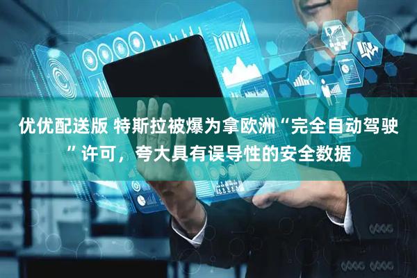优优配送版 特斯拉被爆为拿欧洲“完全自动驾驶”许可，夸大具有误导性的安全数据
